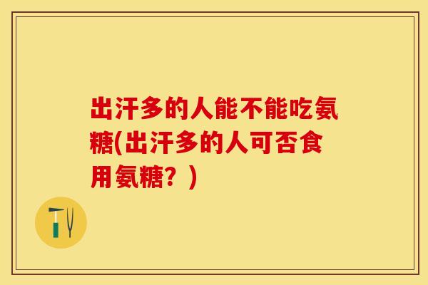 出汗多的人能不能吃氨糖(出汗多的人可否食用氨糖？)