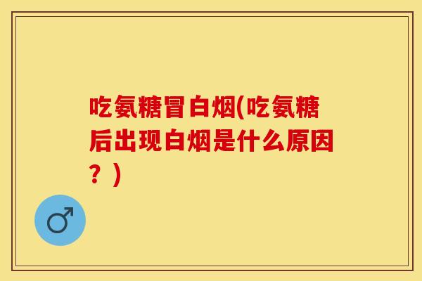 吃氨糖冒白烟(吃氨糖后出现白烟是什么原因？)
