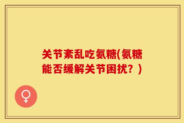 关节紊乱吃氨糖(氨糖能否缓解关节困扰？)