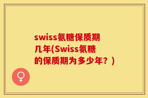 swiss氨糖保质期几年(Swiss氨糖的保质期为多少年？)