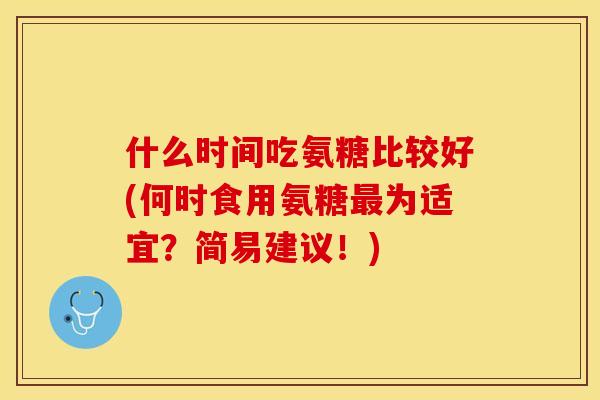 什么时间吃氨糖比较好(何时食用氨糖最为适宜？简易建议！)-第1张图片-关节保镖
