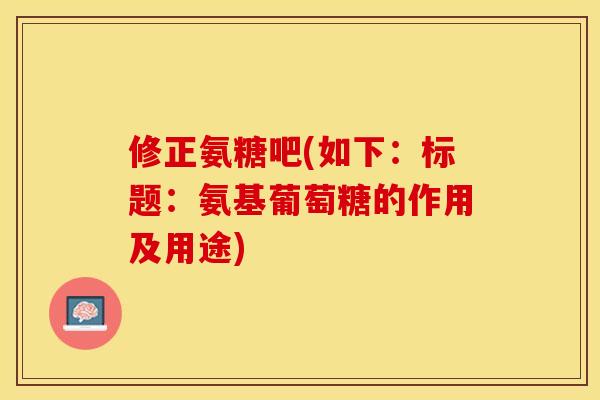 修正氨糖吧(如下：标题：氨基葡萄糖的作用及用途)-第1张图片-关节保镖