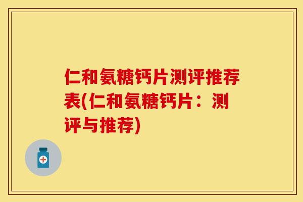 仁和氨糖钙片测评推荐表(仁和氨糖钙片：测评与推荐)