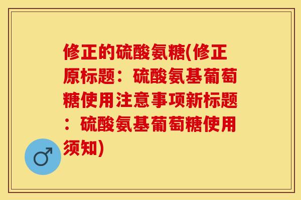 修正的硫酸氨糖(修正原标题：硫酸氨基葡萄糖使用注意事项新标题：硫酸氨基葡萄糖使用须知)