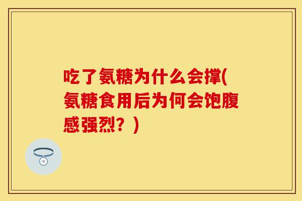 吃了氨糖为什么会撑(氨糖食用后为何会饱腹感强烈？)