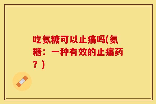 吃氨糖可以止痛吗(氨糖：一种有效的止痛药？)