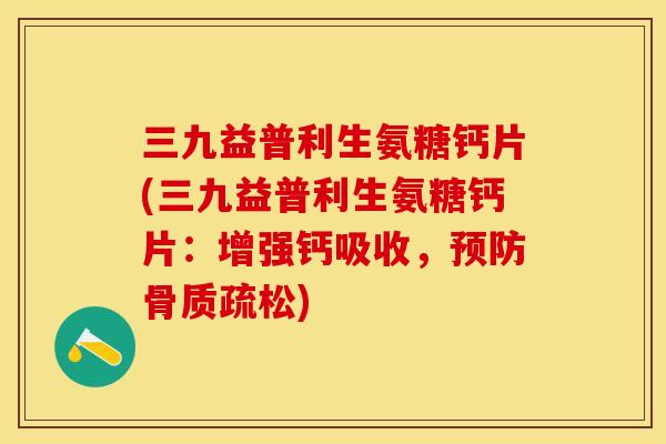 三九益普利生氨糖钙片(三九益普利生氨糖钙片：增强钙吸收，预防骨质疏松)