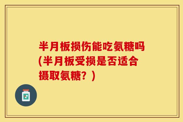 半月板损伤能吃氨糖吗(半月板受损是否适合摄取氨糖？)