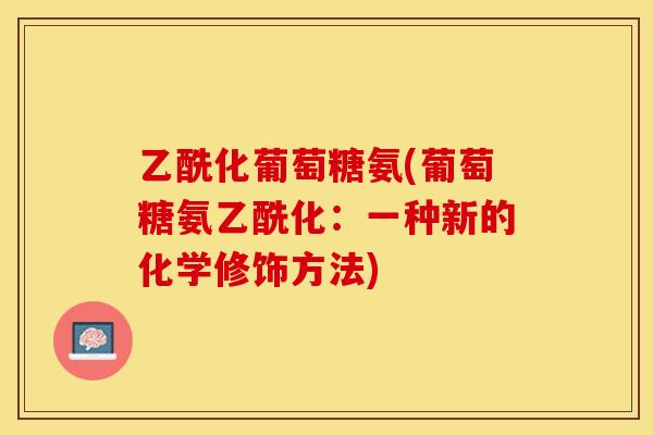 乙酰化葡萄糖氨(葡萄糖氨乙酰化：一种新的化学修饰方法)