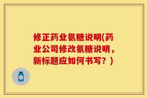 修正药业氨糖说明(药业公司修改氨糖说明，新标题应如何书写？)