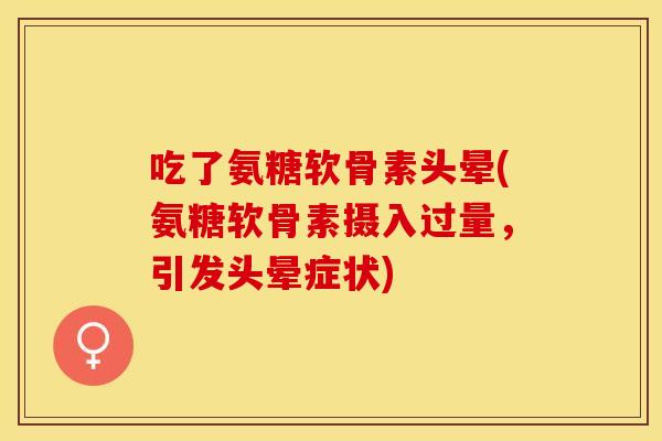 吃了氨糖软骨素头晕(氨糖软骨素摄入过量，引发头晕症状)