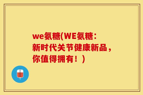 we氨糖(WE氨糖：新时代关节健康新品，你值得拥有！)