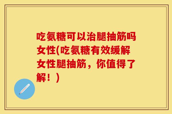 吃氨糖可以治腿抽筋吗女性(吃氨糖有效缓解女性腿抽筋，你值得了解！)
