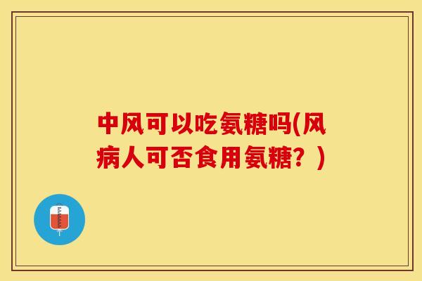 中风可以吃氨糖吗(风病人可否食用氨糖？)