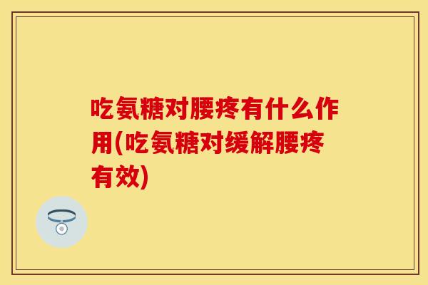 吃氨糖对腰疼有什么作用(吃氨糖对缓解腰疼有效)