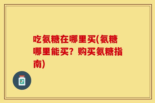吃氨糖在哪里买(氨糖哪里能买？购买氨糖指南)