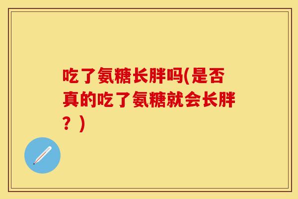吃了氨糖长胖吗(是否真的吃了氨糖就会长胖？)