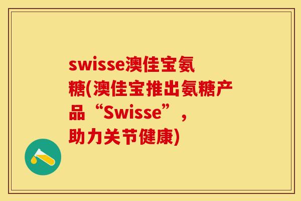 swisse澳佳宝氨糖(澳佳宝推出氨糖产品“Swisse”，助力关节健康)