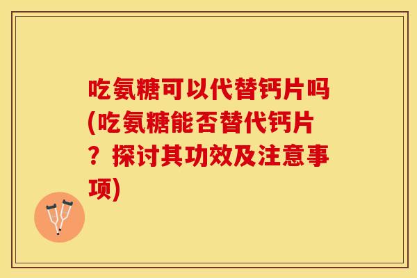 吃氨糖可以代替钙片吗(吃氨糖能否替代钙片？探讨其功效及注意事项)
