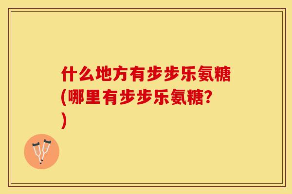 什么地方有步步乐氨糖(哪里有步步乐氨糖？)