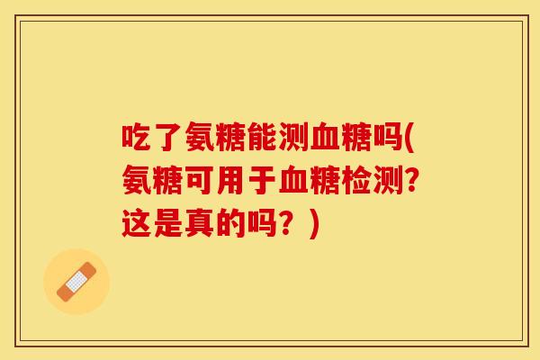 吃了氨糖能测血糖吗(氨糖可用于血糖检测？这是真的吗？)-第1张图片-关节保镖