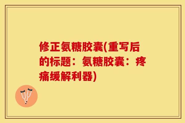 修正氨糖胶囊(重写后的标题：氨糖胶囊：疼痛缓解利器)