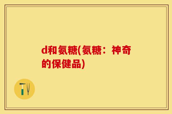 d和氨糖(氨糖：神奇的保健品)