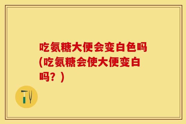 吃氨糖大便会变白色吗(吃氨糖会使大便变白吗？)