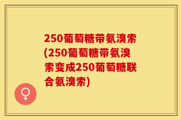 250葡萄糖带氨溴索(250葡萄糖带氨溴索变成250葡萄糖联合氨溴索)