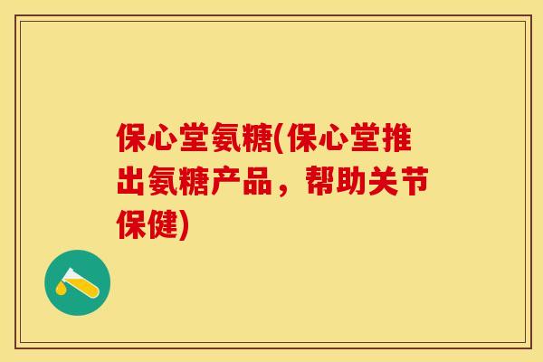 保心堂氨糖(保心堂推出氨糖产品，帮助关节保健)