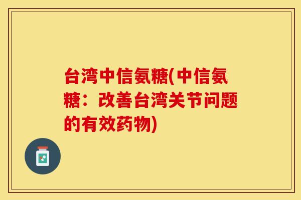 台湾中信氨糖(中信氨糖：改善台湾关节问题的有效药物)