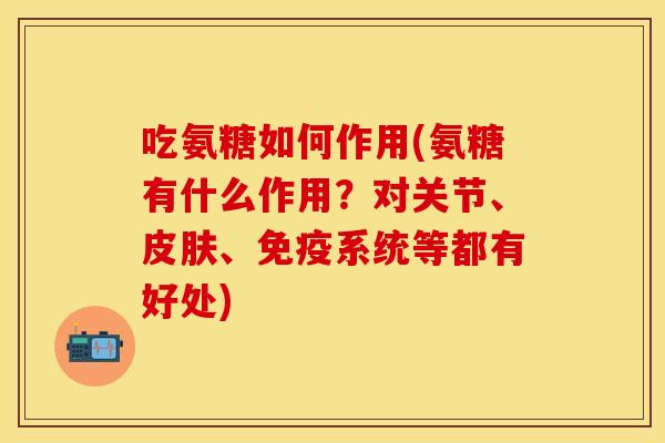 吃氨糖如何作用(氨糖有什么作用？对关节、皮肤、免疫系统等都有好处)