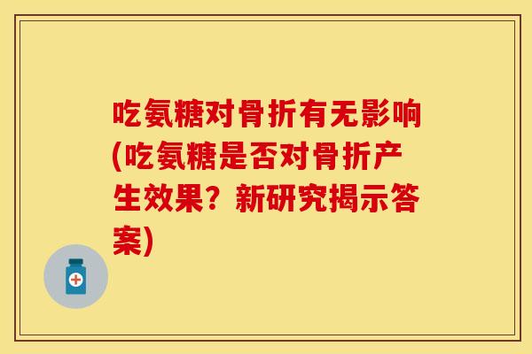 吃氨糖对骨折有无影响(吃氨糖是否对骨折产生效果？新研究揭示答案)