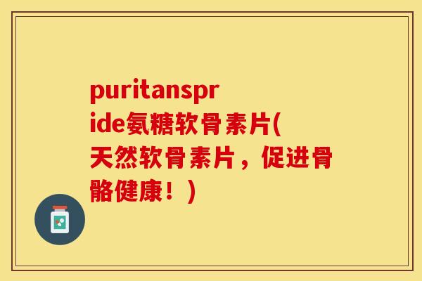 puritanspride氨糖软骨素片(天然软骨素片，促进骨骼健康！)