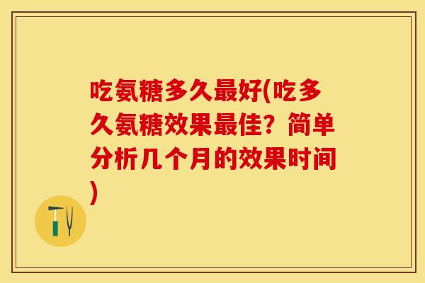 吃氨糖多久最好(吃多久氨糖效果最佳？简单分析几个月的效果时间)-第1张图片-关节保镖