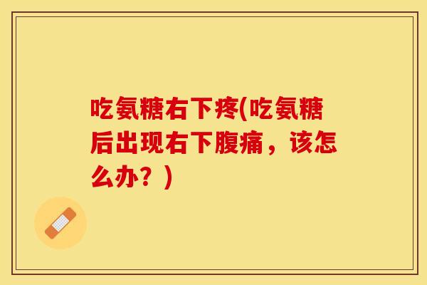吃氨糖右下疼(吃氨糖后出现右下腹痛，该怎么办？)