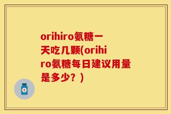 orihiro氨糖一天吃几颗(orihiro氨糖每日建议用量是多少？)