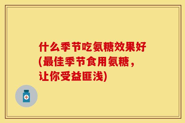 什么季节吃氨糖效果好(最佳季节食用氨糖，让你受益匪浅)