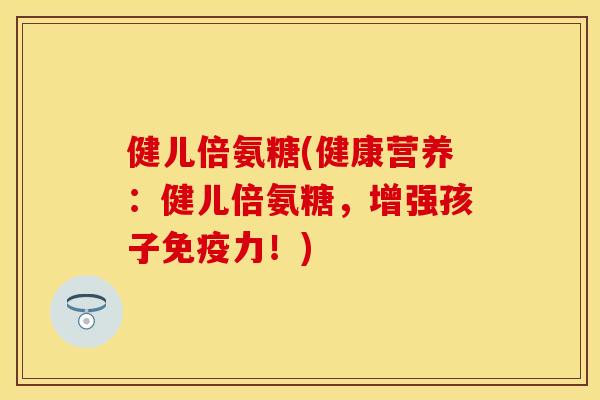 健儿倍氨糖(健康营养：健儿倍氨糖，增强孩子免疫力！)