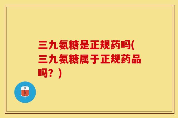 三九氨糖是正规药吗(三九氨糖属于正规药品吗？)