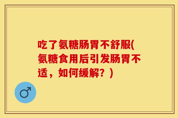 吃了氨糖肠胃不舒服(氨糖食用后引发肠胃不适，如何缓解？)