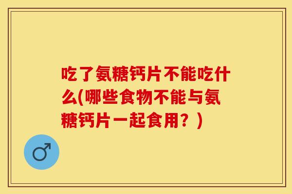 吃了氨糖钙片不能吃什么(哪些食物不能与氨糖钙片一起食用？)-第1张图片-关节保镖