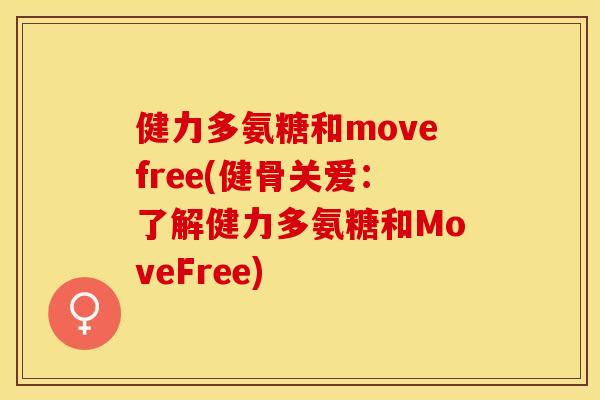 健力多氨糖和movefree(健骨关爱：了解健力多氨糖和MoveFree)-第1张图片-关节保镖