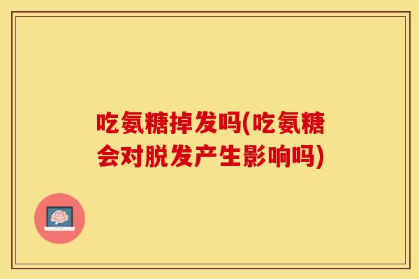 吃氨糖掉发吗(吃氨糖会对脱发产生影响吗)