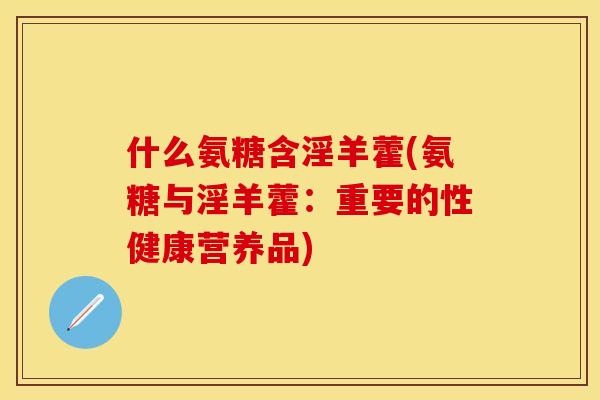 什么氨糖含淫羊藿(氨糖与淫羊藿：重要的性健康营养品)-第1张图片-关节保镖
