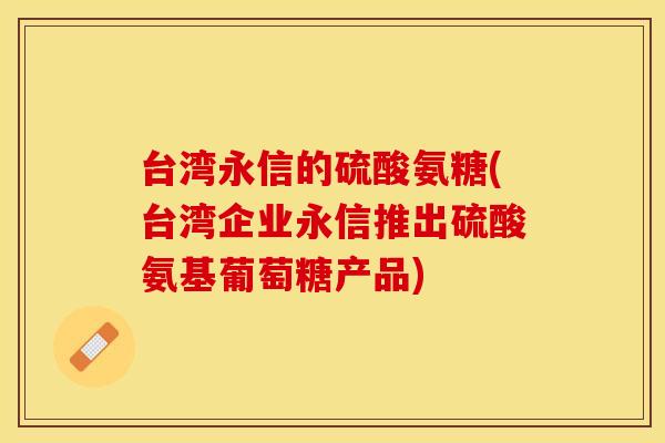 台湾永信的硫酸氨糖(台湾企业永信推出硫酸氨基葡萄糖产品)-第1张图片-关节保镖