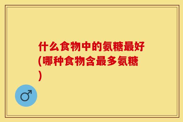 什么食物中的氨糖最好(哪种食物含最多氨糖)