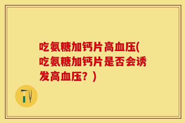吃氨糖加钙片高血压(吃氨糖加钙片是否会诱发高血压？)