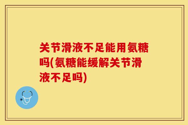 关节滑液不足能用氨糖吗(氨糖能缓解关节滑液不足吗)