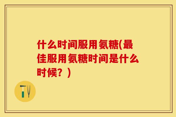 什么时间服用氨糖(最佳服用氨糖时间是什么时候？)-第1张图片-关节保镖